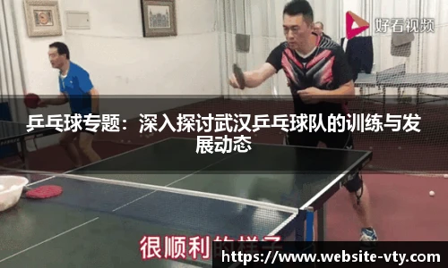 乒乓球专题：深入探讨武汉乒乓球队的训练与发展动态