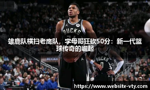 雄鹿队横扫老鹰队，字母哥狂砍50分：新一代篮球传奇的崛起