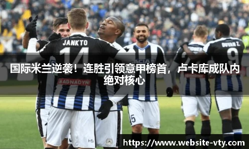 国际米兰逆袭！连胜引领意甲榜首，卢卡库成队内绝对核心