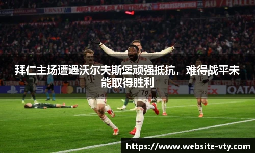 拜仁主场遭遇沃尔夫斯堡顽强抵抗，难得战平未能取得胜利