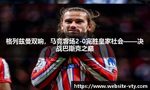 格列兹曼双响，马竞客场2-0完胜皇家社会——决战巴斯克之巅