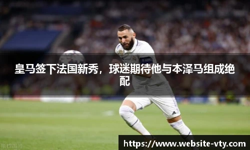 皇马签下法国新秀，球迷期待他与本泽马组成绝配