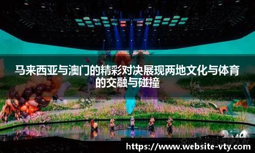 马来西亚与澳门的精彩对决展现两地文化与体育的交融与碰撞