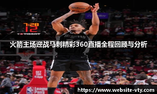火箭主场迎战马刺精彩360直播全程回顾与分析