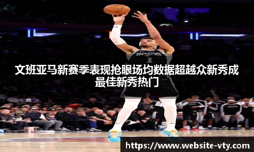 文班亚马新赛季表现抢眼场均数据超越众新秀成最佳新秀热门