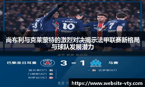尚布利与克莱蒙特的激烈对决揭示法甲联赛新格局与球队发展潜力