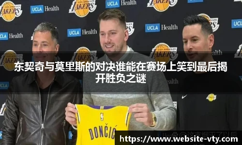 东契奇与莫里斯的对决谁能在赛场上笑到最后揭开胜负之谜