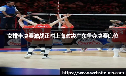 女排半决赛激战正酣上海对决广东争夺决赛席位